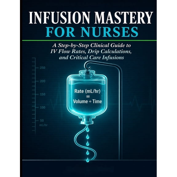 Infusion Mastery for Nurses: A Step-by-Step Clinical Guide to IV Flow Rates, Drip Calculations, and Critical Care Infusi, (Paperback)