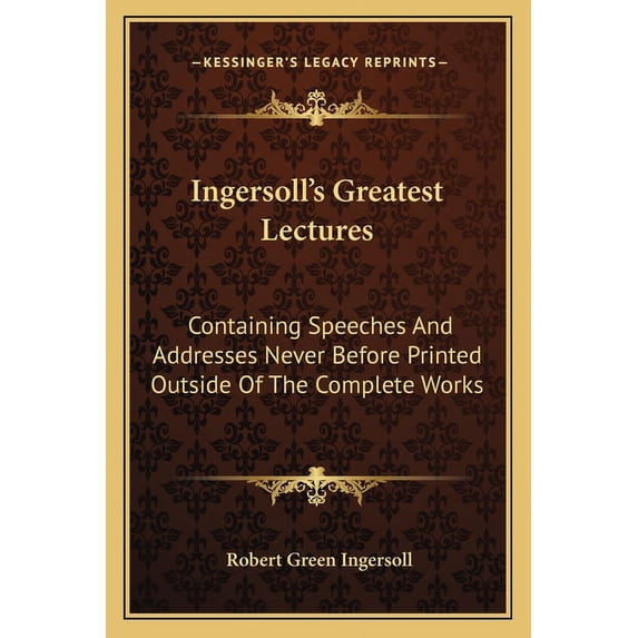 Ingersoll's Greatest Lectures: Containing Speeches And Addresses Never Before Printed Outside Of The Complete Works, (Paperback)