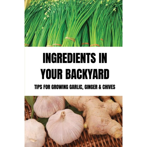 Ingredients In Your Backyard: Tips For Growing Garlic, Ginger & Chives: Growing Your Own Garlic (Paperback) by Angelena Wagman