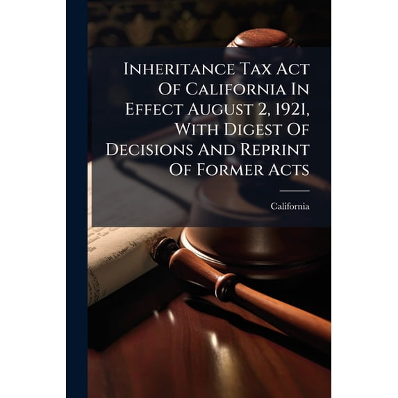 Inheritance Tax Act Of California In Effect August 2, 1921, With Digest Of Decisions And Reprint Of Former Acts : Together With Text Of Federal Estate Tax Act And Information In Reference Thereto, Issued Under The Authority Of Ray L. Riley (Paperback)