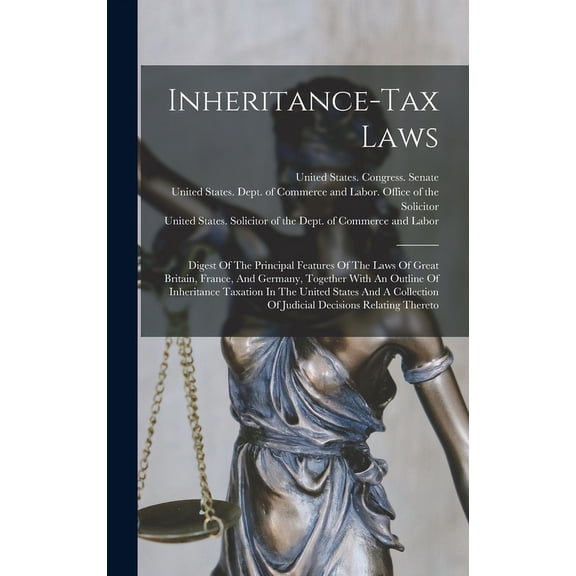 Inheritance-tax Laws: Digest Of The Principal Features Of The Laws Of Great Britain, France, And Germany, Together With An Outline Of Inheritance Taxation In The United States And A Collection Of Judi
