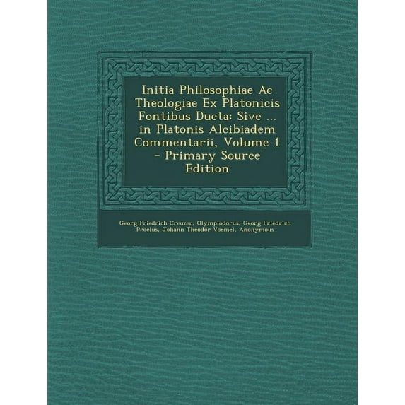 Initia Philosophiae AC Theologiae Ex Platonicis Fontibus Ducta: Sive ... in Platonis Alcibiadem Commentarii, Volume 1 (Paperback)