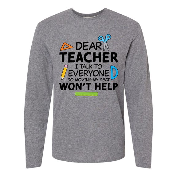Inktastic Dear Teacher I Talk to Everyone so Moving My Seat Won't Help Long Sleeve T-Shirt