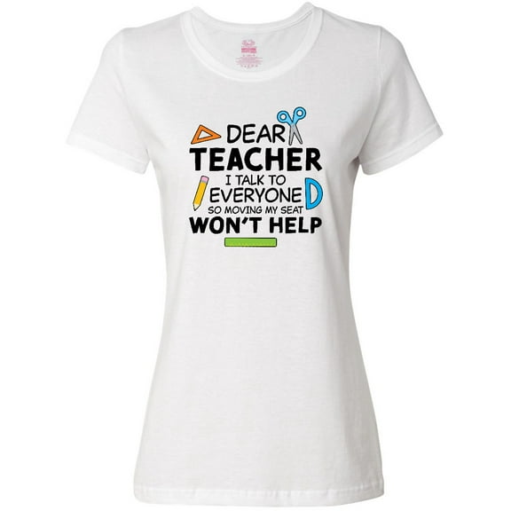 Inktastic Dear Teacher I Talk to Everyone so Moving My Seat Won't Help Women's T-Shirt