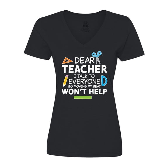 Inktastic Dear Teacher I Talk to Everyone so Moving My Seat Won't Help Women's V-Neck T-Shirt