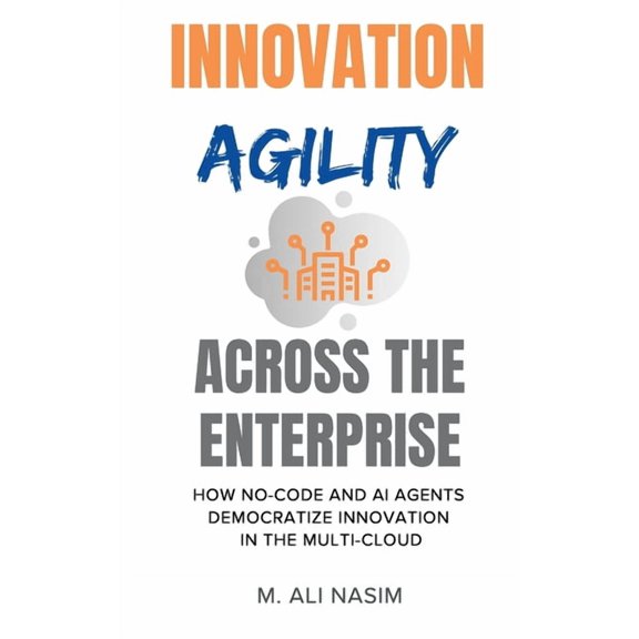 Innovation Agility Across the Enterprise: How No-Code and AI Agents Democratize Innovation in the Multi-Cloud, (Paperback)