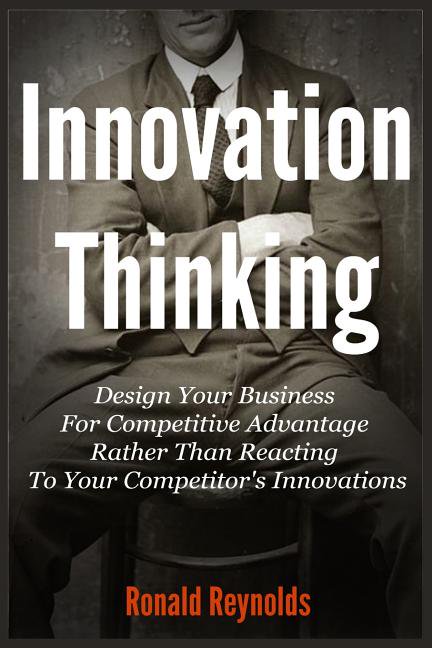 Innovation Thinking: Design Your Business For Competitive Advantage Rather Than Reacting To Your Competitor's Innovation, (Paperback)