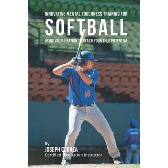 Innovative Mental Toughness Training for Softball : Using Visualization to Reach Your True Potential