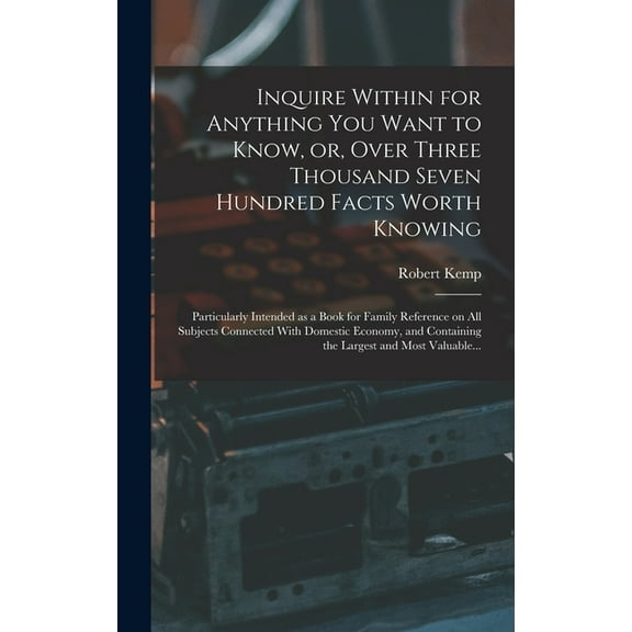 Inquire Within for Anything You Want to Know, or, Over Three Thousand Seven Hundred Facts Worth Knowing : Particularly Intended as a Book for Family Reference on All Subjects Connected With Domestic Economy, and Containing the Largest and Most Valuable... (Hardcover)