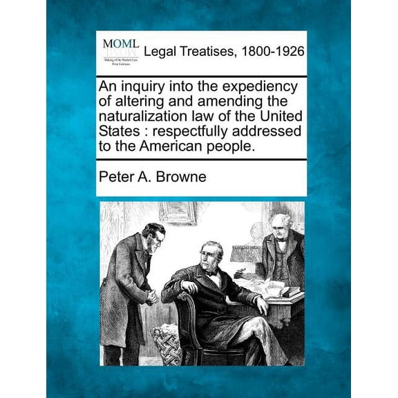 An Inquiry Into the Expediency of Altering and Amending the Naturalization Law of the United States : Respectfully Addressed to the American People. (Paperback)