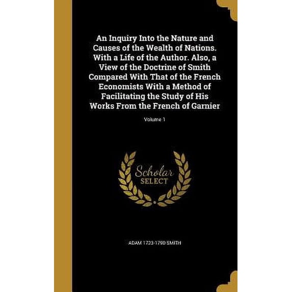 An Inquiry Into the Nature and Causes of the Wealth of Nations. With a Life of the Author. Also, a View of the Doctrine of Smith Compared With That of the French Economists With a Method of Facilitating the Study of His Works From the French of Garnier; Vo (Hardcover)
