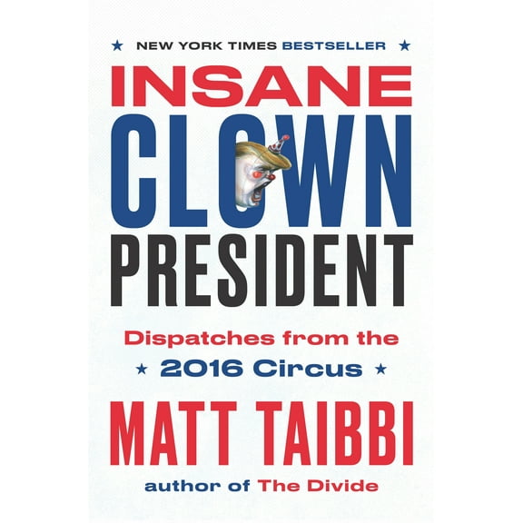 Insane Clown President: Dispatches from the 2016 Circus (Hardcover) by Matt Taibbi