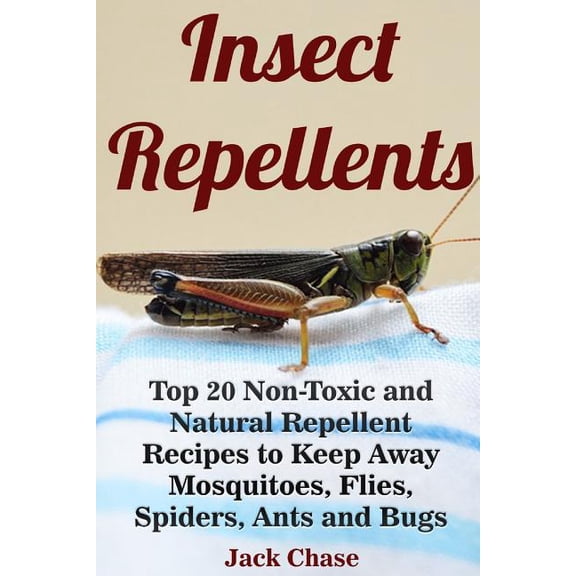 Insect Repellents: Top 20 Non-Toxic and Natural Repellent Recipes to Keep Away Mosquitoes, Flies, Spiders, Ants and Bugs