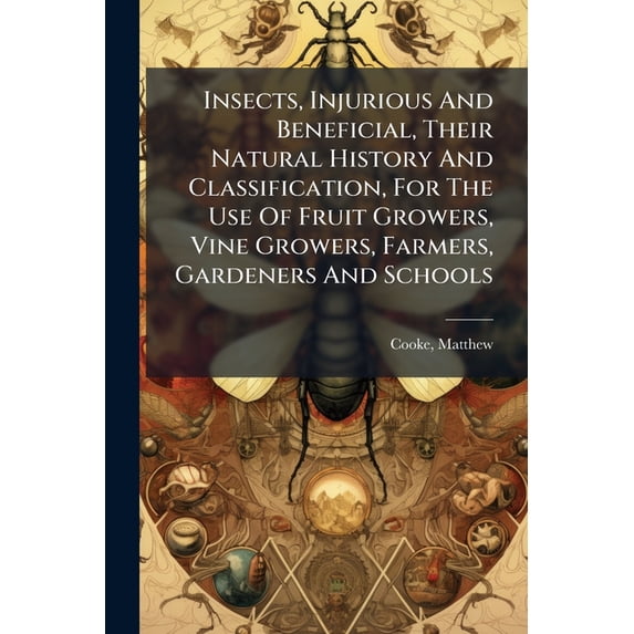 Insects, Injurious And Beneficial, Their Natural History And Classification, For The Use Of Fruit Growers, Vine Growers, Farmers, Gardeners And Schools (Paperback)