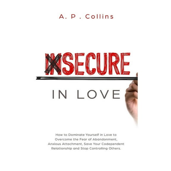 Insecure in Love: How to Dominate Yourself in Love to Overcome the Fear of Abandonment, Anxious Attachment, Save Your Codependent Relati