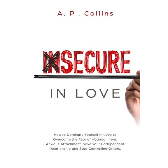 Insecure in Love: How to Dominate Yourself in Love to Overcome the Fear of Abandonment, Anxious Attachment, Save Your Codependent Relationship and Stop Controlling Others. (Paperback)