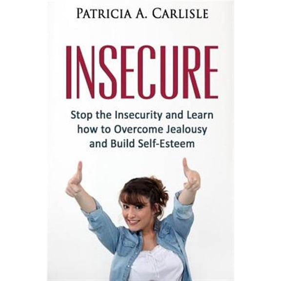 Insecure : Stop the Insecurity and Learn How to Overcome Jealousy and Build Self Esteem