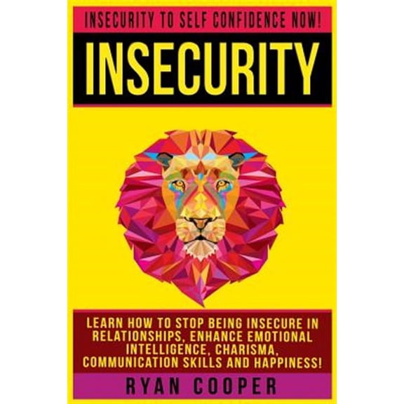 Insecurity: Insecurity To Self Confidence NOW! Learn How To Stop Being Insecure In Relationships, Enhance Emotional Intelligence, Charisma, Communication Skills And Happiness! (Paperback)