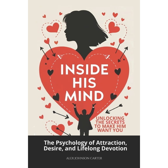Love That Lasts Inside His Mind: Unlocking the Secrets to Make Him Want You: The Psychology of Attraction, Desire, and Lifelong Devotion, Book 1, (Paperback)