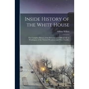 Inside History of the White House The Complete History of the Domestic and Official Life in Washington of the Nation's , Paperback