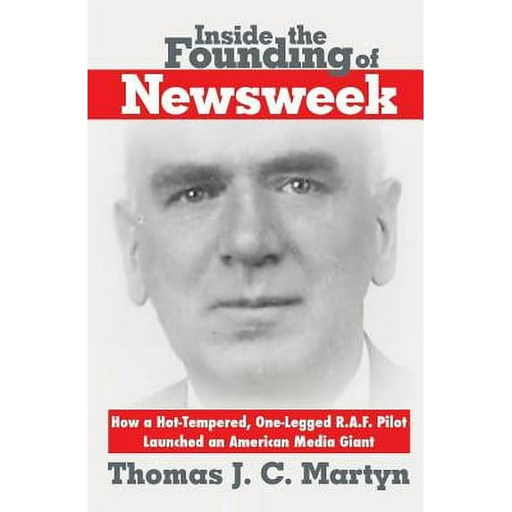 Inside The Founding Of Newsweek: How a Hot-Tempered, One-Legged R.A.F. Pilot Launched an American Media Giant (Paperback)