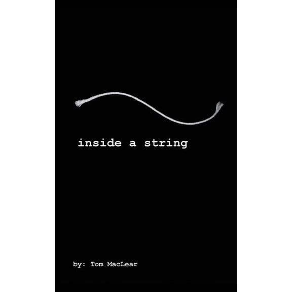 A Collection of Poems by Tom Maclear: Inside A String: INSIDE A STRING: A collection of poems, essays, lyrics and prose by songwriter/author; Thomas MacLear. One artists psyche of America through his