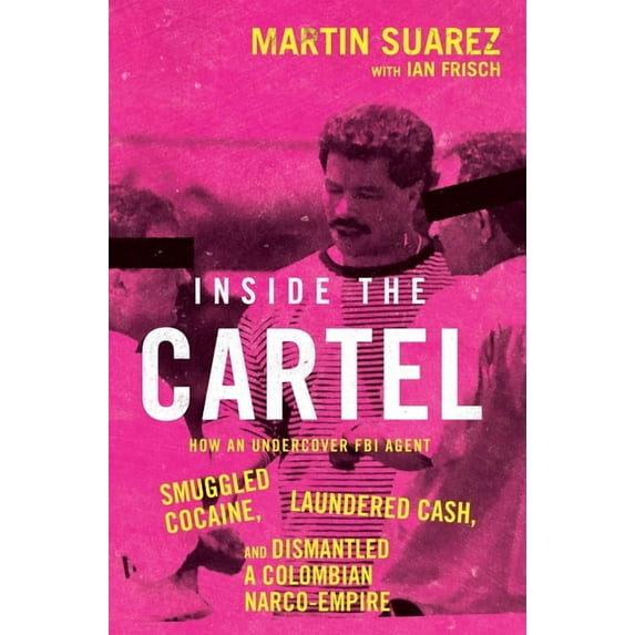 Inside the Cartel: How an Undercover FBI Agent Smuggled Cocaine, Laundered Cash, and Dismantled a Colombian Narco-Empire, (Hardcover)