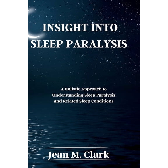 Insight Into Sleep Paralysis: A Holistic Approach to Understanding Sleep Paralysis and Related Sleep Conditions, (Paperback)