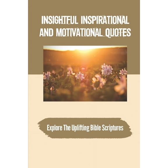Insightful Inspirational And Motivational Quotes: Explore The Uplifting Bible Scriptures: Make The Greatest Of Every Day (Paperback)