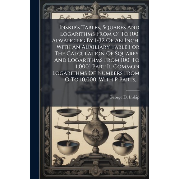 Inskip's Tables, Squares And Logarithms From O" To 100' Advancing By 1-32 Of An Inch, With An Auxiliary Table For The Calculation Of Squares, And Logarithms From 100' To 1,000'. Part Ii. Common Logarithms Of Numbers From O To 10,000, With P Parts, ... (Paperback)