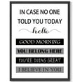 thumbnail image 1 of Inspirational 11x14in Black Framed Wall Art in Case No One Told You Today, Hello, Good Morning, You Belong Here, You're Doing Great, I Believe in You, Signs, 1 of 5