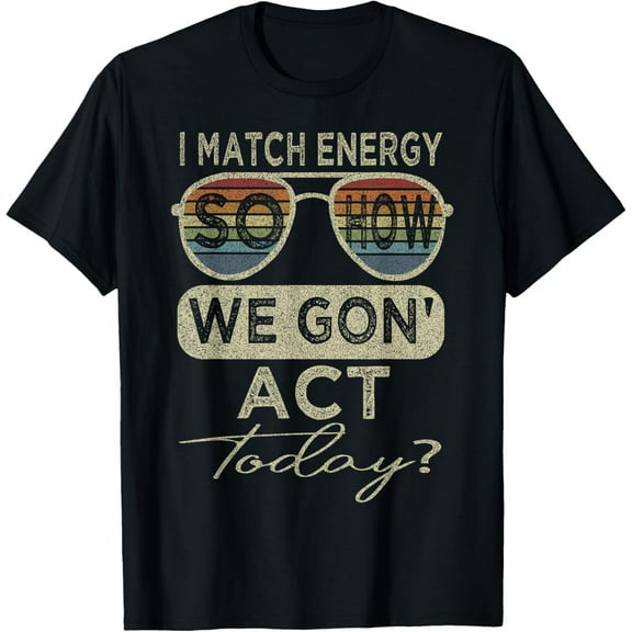 Inspirational Quote I Match Energy So How We Gon' act Today T-Shirt Men women T-shirt black, gift. Sizes: S, M,L, XL, 2XL, 3XL, 4XL