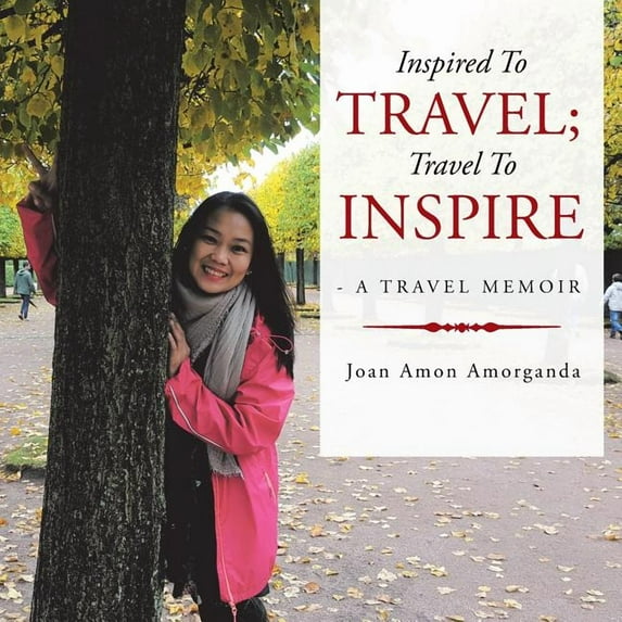Inspired to Travel : Travel to Inspire - a Travel Memoir