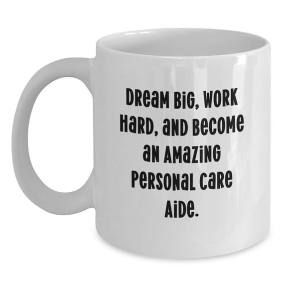 Inspiring Personal Care Aide Gifts from Friends - Funny White Coffee Mug, 'Dream Big, Work Hard, And Become An Amazing Personal Care Aide.', Birthday Unique Gifts for Family, Coworkers, or Friends.
