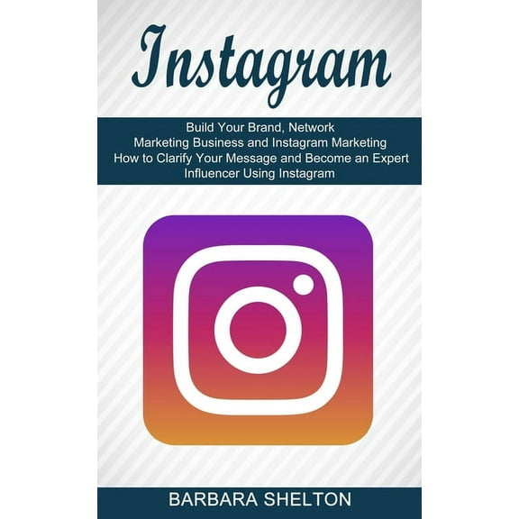 Instagram: How to Clarify Your Message and Become an Expert Influencer Using Instagram (Build Your Brand, Network Market, (Paperback)