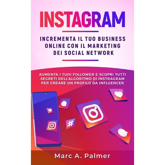 Instagram: Incrementa il tuo business online con il marketing dei social network, aumenta i tuoi follower e scopri tutti segreti dell'algoritmo di Instragram per creare un profilo da influencer (Paper