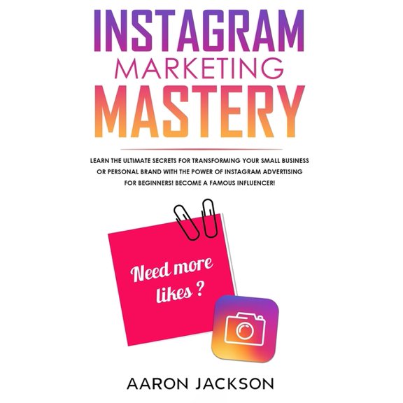Instagram Marketing Mastery: Learn the Ultimate Secrets for Transforming Your Small Business or Personal Brand With the Power of Instagram Advertising for Beginners; Become a Famous Influencer (Paperb
