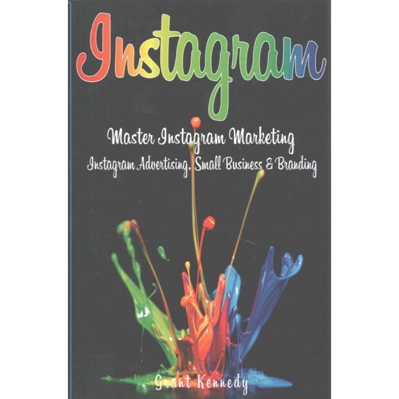 Instagram: Master Instagram Marketing - Instagram Advertising, Small Business and Branding (Paperback) by Grant Kennedy
