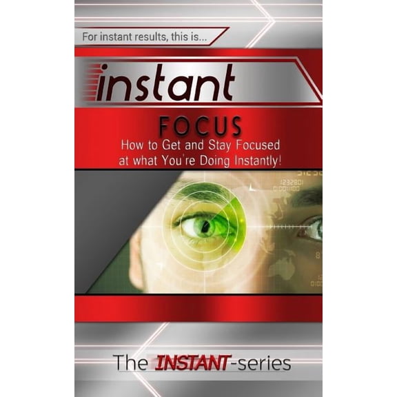 Instant Focus: How to Get and Stay Focused at What You're Doing Instantly!
