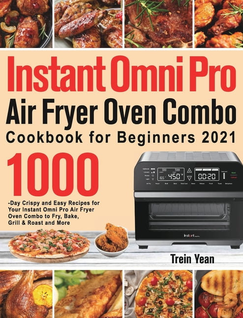 Instant Omni Pro Air Fryer Oven Combo Cookbook for Beginners: 1000-Day Crispy and Easy Recipes for Your Instant Omni Pro Air Fryer Oven Combo to Fry, Bake, Grill & Roast and More [Book]