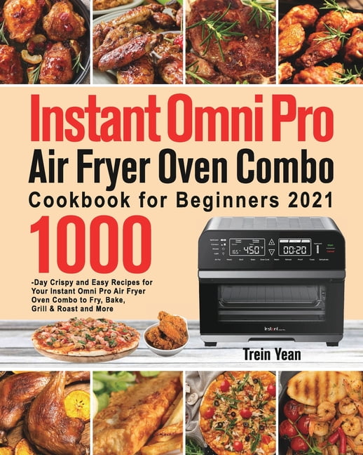 Instant Omni Pro Air Fryer Oven Combo Cookbook for Beginners: 1000-Day Crispy and Easy Recipes for Your Instant Omni Pro Air Fryer Oven Combo to Fry, Bake, Grill & Roast and More [Book]