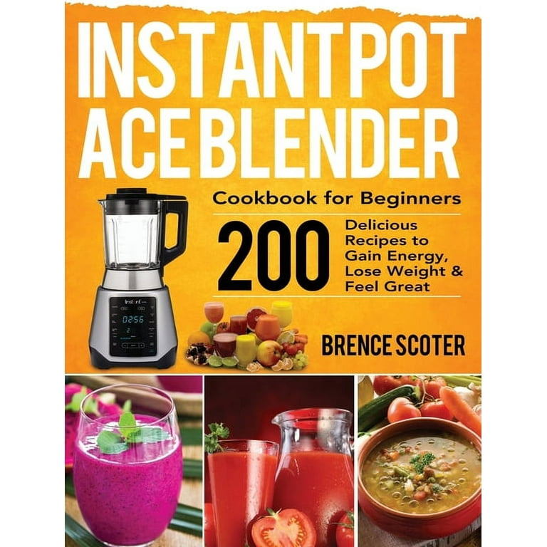 Instant Pot Ace Blender Cookbook for Beginners: 200 Delicious Recipes to Gain Energy, Lose Weight & Feel Great [Book]