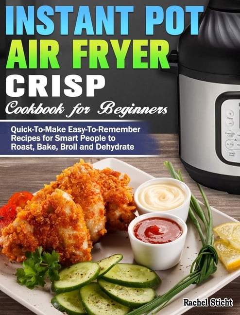 Instant Pot Air Fryer Crisp Cookbook for Beginners Quick To Make Easy To Remember Recipes for Smart People to Roast Bake Broil and Dehydrate