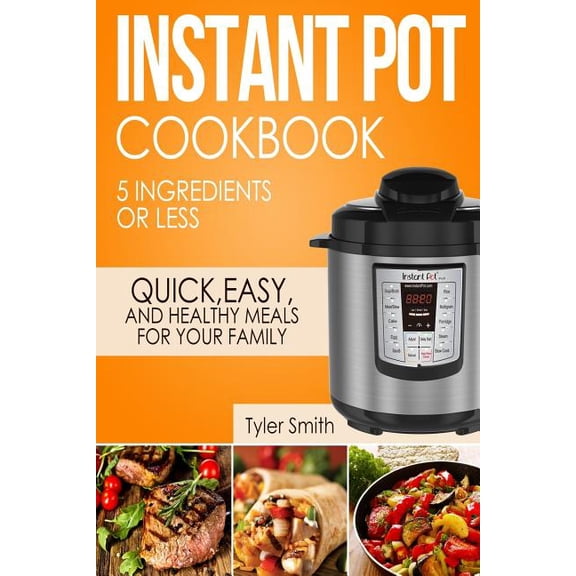 Instant Pot Cookbook: 5 Ingredients or Less - Quick, Easy and Healthy Meals for Your Family (Paperback) by Tyler Smith