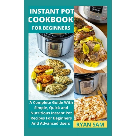 Instant Pot Cookbook For Beginners: A Complete Guide With Simple, Quick and Nutritious Instant Pot Recipes For Beginners And Advanced Users, (Paperback)