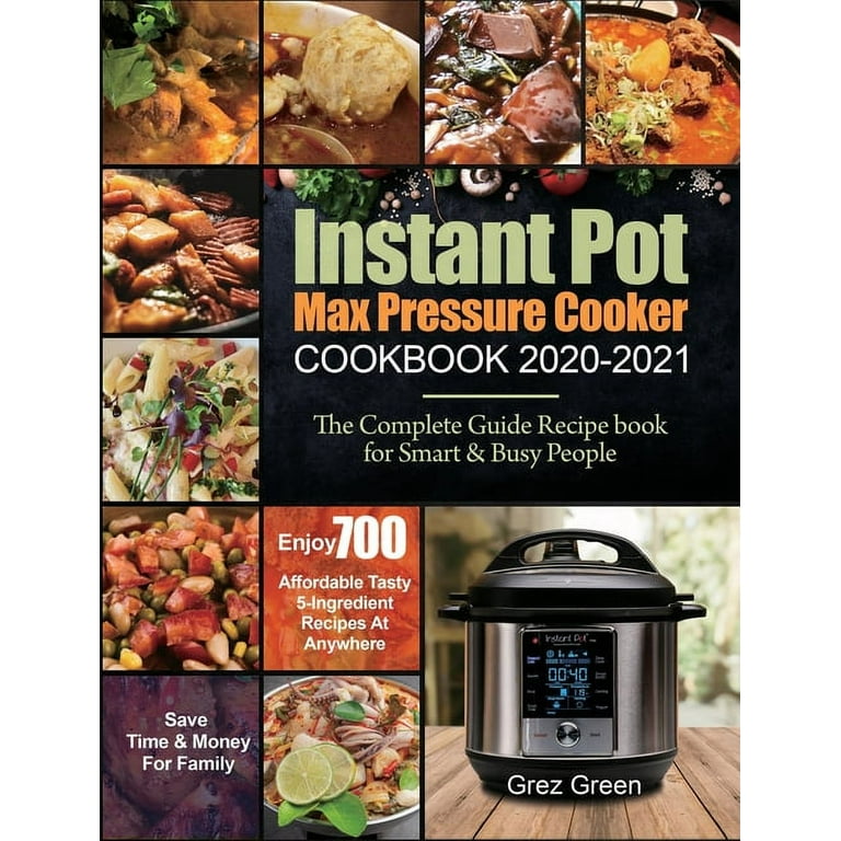 Instant Pot Max Pressure Cooker Cookbook 2020-2021: The Complete Guide Recipe Book for Smart & Busy People| Enjoy 700 Affordable Tasty 5-Ingredient Recipes At Anywhere| Save Time & Money For Family [Book]