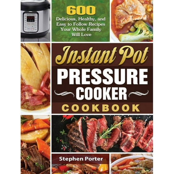 Instant Pot Pressure Cooker Cookbook: 600 Delicious, Healthy, and Easy to Follow Recipes Your Whole Family Will Love (Hardcover)