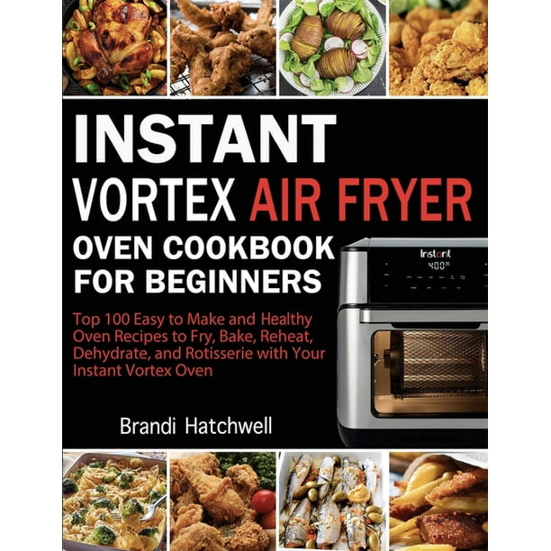Instant Vortex Air Fryer Oven Cookbook for Beginners Top 100 Easy to Make and Healthy Oven Recipes to Fry Bake Reheat Dehydrate and Rotisserie with Your Instant Vortex Paperback Walmart Business Suppl...