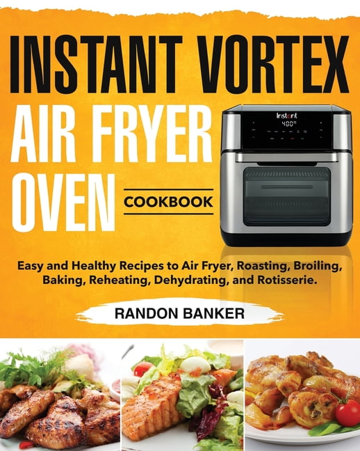 Instant Vortex Air Fryer Oven Cookbook : Easy and Healthy Recipes to Air Fryer, Roasting, Broiling, Baking, Reheating, Dehydrating, and Rotisserie.