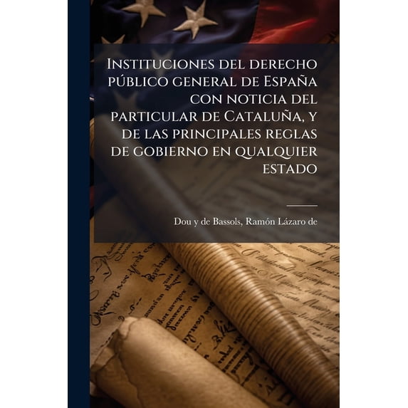 Instituciones del derecho público general de España con noticia del particular de Cataluña, y de las principales reglas de gobierno en qualquier estado : 1 (Paperback)